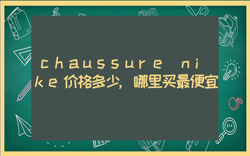 chaussure nike价格多少,哪里买最便宜插图 chaussure nike价格多少,哪里买最便宜插图